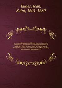 uvres compl?tes du v?n?rable Jean Eudes, missionnaire apostolique : insituteur de la Congr?gation de J?sus et Marie, de l'Ordre de Notre-Dame de charit?, et de la Soci?t? des enfants du Cur admirable de la M?re de Dieu; auteur du culte liturgique des