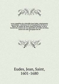 uvres compl?tes du v?n?rable Jean Eudes, missionnaire apostolique : insituteur de la Congr?gation de J?sus et Marie, de l'Ordre de Notre-Dame de charit?, et de la Soci?t? des enfants du Cur admirable de la M?re de Dieu; auteur du culte liturgique des