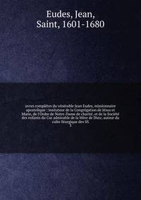 uvres compl?tes du v?n?rable Jean Eudes, missionnaire apostolique : insituteur de la Congr?gation de J?sus et Marie, de l'Ordre de Notre-Dame de charit?, et de la Soci?t? des enfants du Cur admirable de la M?re de Dieu; auteur du culte liturgique des
