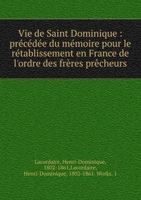 Vie de Saint Dominique : pr?c?d?e du m?moire pour le r?tablissement en France de l'ordre des fr?res pr?cheurs