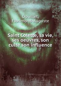 Saint Colette, sa vie, ses oeuvres, son culte son influence