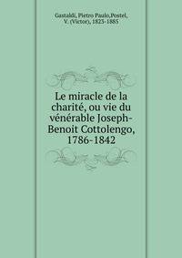 Le miracle de la charit?, ou vie du v?n?rable Joseph-Benoit Cottolengo, 1786-1842