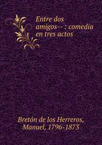 Entre dos amigos-- : comedia en tres actos