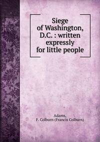 Siege of Washington, D.C. : written expressly for little people