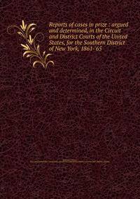 Reports of cases in prize : argued and determined, in the Circuit and District Courts of the United States, for the Southern District of New York, 1861-'65
