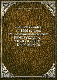 (Soundex) index to 1900 census, Pennsylvania microform. PENNSYLVANIA – T1068 - K-400 M.-K-400 Mary D.