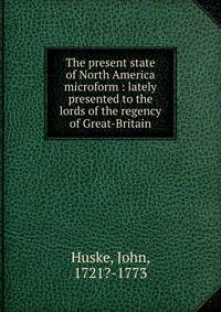 The present state of North America microform : lately presented to the lords of the regency of Great-Britain