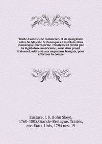Trait? d'amiti?, de commerce, et de navigation entre Sa Majest? britannique et les ?tats-Unis d'Am?rique microforme : finalement ratifi? par la l?gislature am?ricaine, suivi d'un projet fraternel, address? aux n?gocians fran?ais, pour effectuer la co
