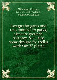 Designs for gates and rails suitable to parks, pleasure grounds, balconys &amp;c. : also some designs for trellis work : on 27 plates