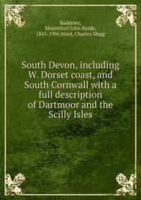South Devon, including W. Dorset coast, and South Cornwall with a full description of Dartmoor and the Scilly Isles