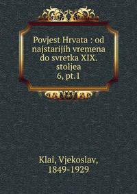 Povjest Hrvata : od najstarijih vremena do svretka XIX. stoljea. 6, pt.1