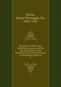 The Russo-Turkish war : including an account of the rise and decline of the Ottoman power and the history of the Eastern question. 5