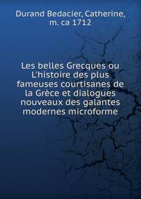 Les belles Grecques ou L'histoire des plus fameuses courtisanes de la Gr?ce et dialogues nouveaux des galantes modernes microforme