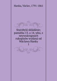Starobyl? skl?d?nie; pam?tka 13. a 14. wku, z neywz?cngssjch rukopis?w wydan? od W?clawa Hanky