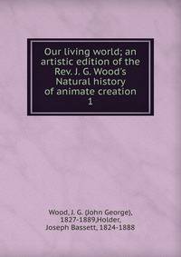 Our living world; an artistic edition of the Rev. J. G. Wood's Natural history of animate creation