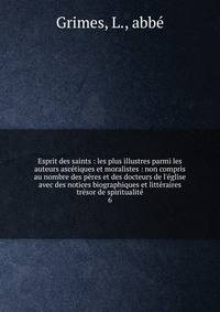 Esprit des saints : les plus illustres parmi les auteurs asc?tiques et moralistes : non compris au nombre des p?res et des docteurs de l'?glise avec des notices biographiques et litt?raires tr?sor de spiritualit?