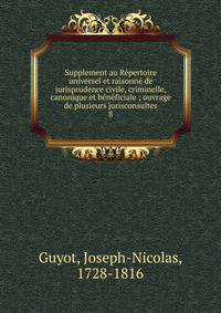 Supplement au R?pertoire universel et raisonn? de jurisprudence civile, criminelle, canonique et b?n?ficiale ; ouvrage de plusieurs jurisconsultes