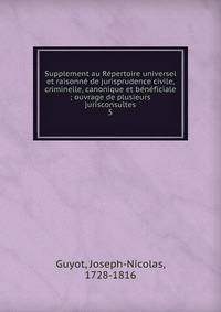 Supplement au R?pertoire universel et raisonn? de jurisprudence civile, criminelle, canonique et b?n?ficiale ; ouvrage de plusieurs jurisconsultes