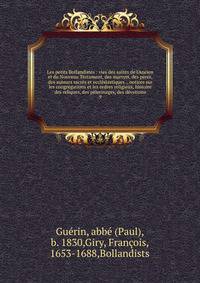Les petits Bollandistes : vies des saints de l'Ancien et du Nouveau Testament, des martyrs, des p?res, des auteurs sacr?s et eccl?siastiques ., notices sur les congr?gations et les ordres religieux, histoire des reliques, des p?lerinages, des d?votio