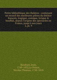 Petite biblioth?que des th??tres : contenant un recueil des meilleures pi?ces du th??tre fran?ois, tragique, comique, lyrique &amp; bouffon, depuis l'origine des spectacles en France, jusqu'? nos jours