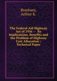 The Federal Aid Highway Act of 1956 -- Its Implications, Benefits and the Problem of Highway Cost Allocation : Technical Paper