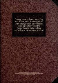 Energy values of red clover hay and maize meal. Investigations with a respiration calorimeter, in co-operation with the Pennsylvania state college agricultural experiment station