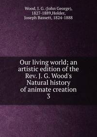 Our living world; an artistic edition of the Rev. J. G. Wood's Natural history of animate creation