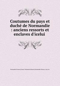 Coutumes du pays et duch? de Normandie : anciens ressorts et enclaves d'icelui