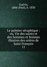 Le palmier sraphique : ou, Vie des saints et des hommes et femmes illustres des ordres de Saint Franois. 11