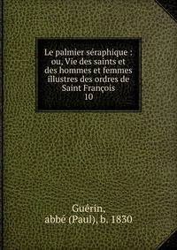 Le palmier sraphique : ou, Vie des saints et des hommes et femmes illustres des ordres de Saint Franois. 10