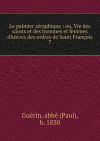 Le palmier sraphique : ou, Vie des saints et des hommes et femmes illustres des ordres de Saint Franois. 7