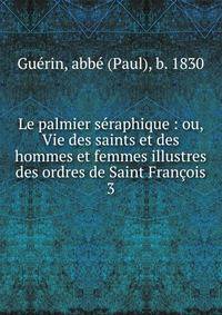 Le palmier sraphique : ou, Vie des saints et des hommes et femmes illustres des ordres de Saint Franois. 3