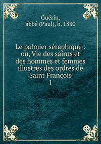 Le palmier sraphique : ou, Vie des saints et des hommes et femmes illustres des ordres de Saint Franois. 1