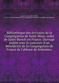 Biblioth?que des ?crivains de la Congr?gation de Saint-Maur, ordre de Saint-Beno?t en France. Ouvrage publi? avec le concours d'un B?n?dictin de la Congr?gation de France de l'abbaye de Solesmes;