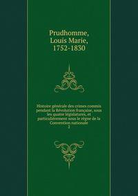 Histoire generale des crimes commis pendant la Revolution francaise, sous les quatre legislatures, et particulierement sous le regne de la Convention nationale