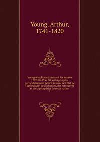 Voyages en France pendant les ann?es 1787-88-89 et 90, entrepris plus particuli?rement pour s'assurer de l'?tat de l'agriculture, des richesses, des ressources et de la prosp?rit? de cette nation