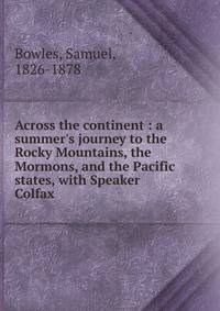Across the continent : a summer's journey to the Rocky Mountains, the Mormons, and the Pacific states, with Speaker Colfax