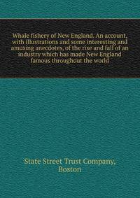 Whale fishery of New England. An account, with illustrations and some interesting and amusing anecdotes, of the rise and fall of an industry which has made New England famous throughout the world