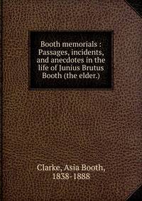 Booth memorials : Passages, incidents, and anecdotes in the life of Junius Brutus Booth (the elder.)