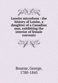 Lorette microform : the history of Louise, a daughter of a Canadian nun, exhibiting the interior of female convents