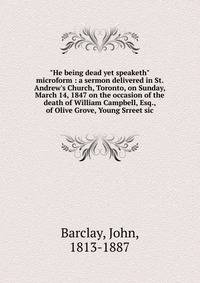 "He being dead yet speaketh" microform : a sermon delivered in St. Andrew's Church, Toronto, on Sunday, March 14, 1847 on the occasion of the death of William Campbell, Esq., of Olive Grove, Young Srreet sic