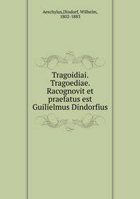 Tragoidiai. Tragoediae. Racognovit et praefatus est Guilielmus Dindorfius