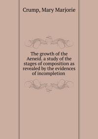 The growth of the Aeneid. a study of the stages of composition as revealed by the evidences of incompletion