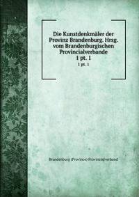 Die Kunstdenkmler der Provinz Brandenburg. Hrsg. vom Brandenburgischen Provincialverbande. 1 pt. 1