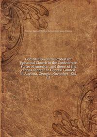 Constitution of the Protestant Episcopal Church in the Confederate States of America : and digest of the canons adopted in General Council, in Augusta, Georgia, November 1862. c.1