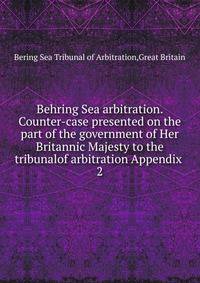 Behring Sea arbitration. Counter-case presented on the part of the government of Her Britannic Majesty to the tribunalof arbitration Appendix . 2