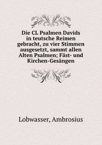 Die CL Psalmen Davids in teutsche Reimen gebracht, zu vier Stimmen ausgesetzt, sammt allen Alten Psalmen; F?st- und Kirchen-Ges?ngen