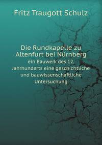 Die Rundkapelle zu Altenfurt bei Nrnberg. ein Bauwerk des 12. Jahrhunderts; eine geschichtliche und bauwissenschaftliche Untersuchung