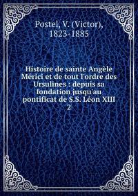 Histoire de sainte Ang?le M?rici et de tout l'ordre des Ursulines : depuis sa fondation jusqu'au pontificat de S.S. L?on XIII