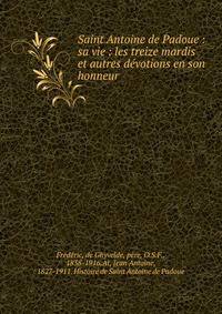 Saint Antoine de Padoue : sa vie : les treize mardis et autres d?votions en son honneur